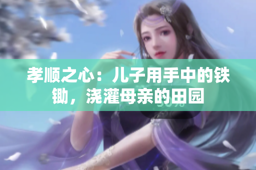 孝順之心：兒子用手中的鐵鋤，澆灌母親的田園