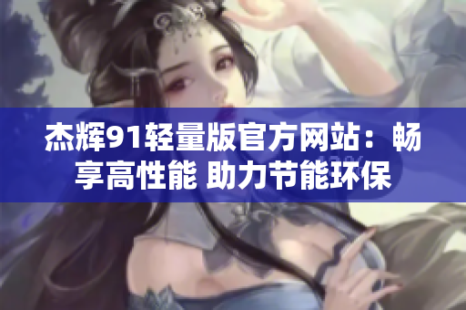 杰輝91輕量版官方網(wǎng)站：暢享高性能 助力節(jié)能環(huán)保