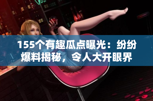 155個(gè)有趣瓜點(diǎn)曝光：紛紛爆料揭秘，令人大開眼界