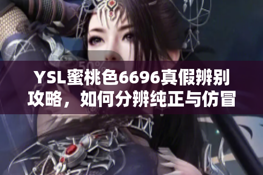YSL蜜桃色6696真假辨別攻略，如何分辨純正與仿冒？