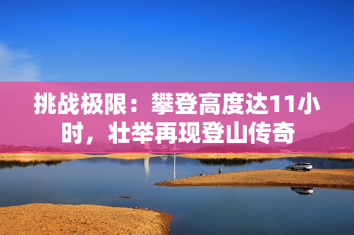 挑戰(zhàn)極限：攀登高度達(dá)11小時(shí)，壯舉再現(xiàn)登山傳奇