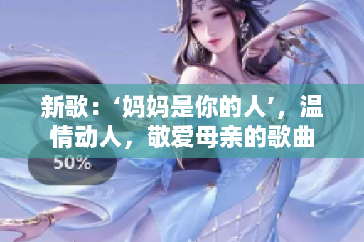 新歌：‘媽媽是你的人’，溫情動(dòng)人，敬愛母親的歌曲