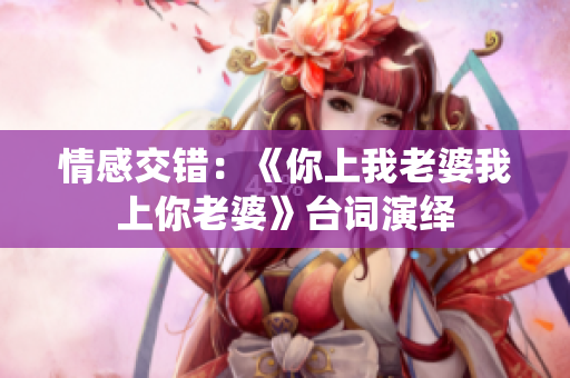 情感交錯(cuò)：《你上我老婆我上你老婆》臺(tái)詞演繹