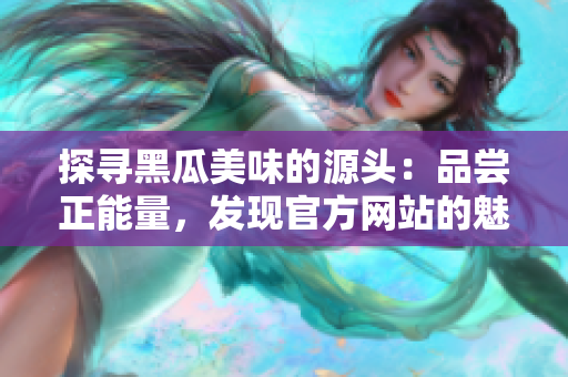 探尋黑瓜美味的源頭：品嘗正能量，發(fā)現(xiàn)官方網(wǎng)站的魅力