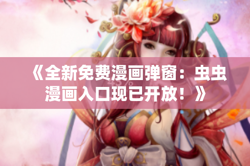 《全新免費漫畫彈窗：蟲蟲漫畫入口現(xiàn)已開放！》