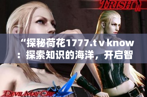 “探秘荷花1777.tⅴknow：探索知識(shí)的海洋，開啟智慧之旅”