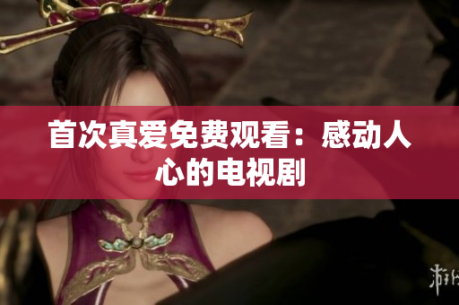 首次真愛免費觀看：感動人心的電視劇