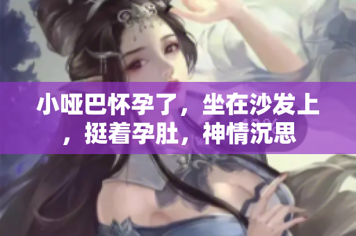 小啞巴懷孕了，坐在沙發(fā)上，挺著孕肚，神情沉思