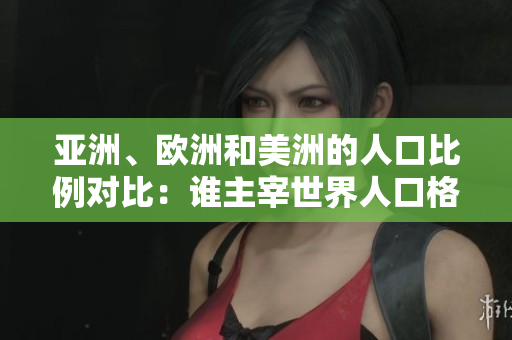 亞洲、歐洲和美洲的人口比例對(duì)比：誰主宰世界人口格局？