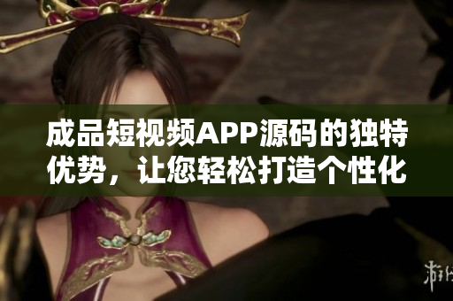 成品短視頻APP源碼的獨(dú)特優(yōu)勢(shì)，讓您輕松打造個(gè)性化視頻平臺(tái)