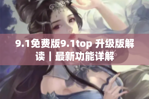 9.1免費(fèi)版9.1top 升級(jí)版解讀｜最新功能詳解