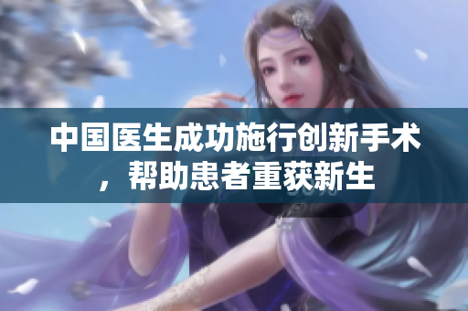 中國醫(yī)生成功施行創(chuàng)新手術(shù)，幫助患者重獲新生