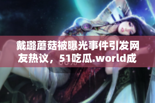 戴璐蘑菇被曝光事件引發(fā)網(wǎng)友熱議，51吃瓜.world成為焦點(diǎn)