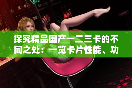 探究精品國產(chǎn)一二三卡的不同之處：一覽卡片性能、功能和特色