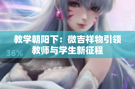 教學(xué)朝陽(yáng)下：微吉祥物引領(lǐng)教師與學(xué)生新征程