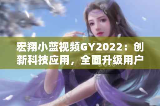 宏翔小藍視頻GY2022：創(chuàng)新科技應(yīng)用，全面升級用戶體驗
