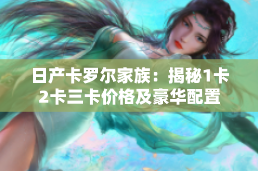 日產(chǎn)卡羅爾家族：揭秘1卡2卡三卡價(jià)格及豪華配置
