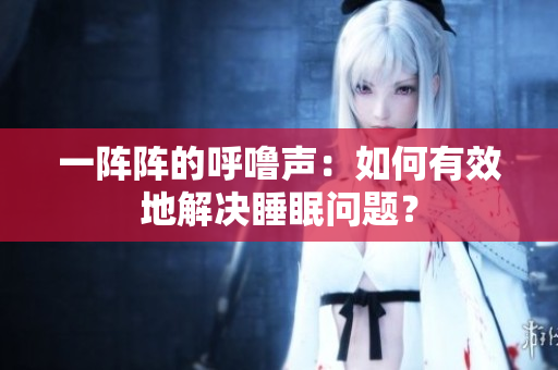 一陣陣的呼嚕聲：如何有效地解決睡眠問題？