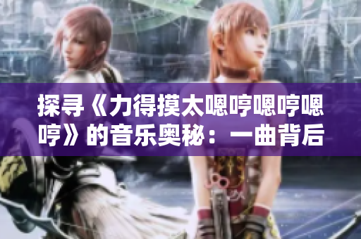 探尋《力得摸太嗯哼嗯哼嗯哼》的音樂(lè)奧秘：一曲背后的故事和意義