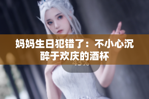 媽媽生日犯錯了：不小心沉醉于歡慶的酒杯