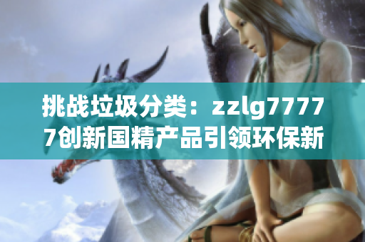 挑戰(zhàn)垃圾分類：zzlg77777創(chuàng)新國(guó)精產(chǎn)品引領(lǐng)環(huán)保新風(fēng)潮