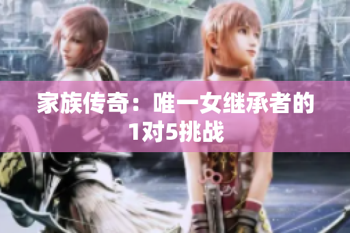 家族傳奇：唯一女繼承者的1對(duì)5挑戰(zhàn)