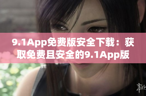 9.1App免費(fèi)版安全下載：獲取免費(fèi)且安全的9.1App版本