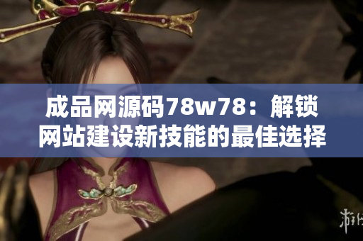 成品網(wǎng)源碼78w78：解鎖網(wǎng)站建設(shè)新技能的最佳選擇！