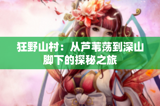狂野山村：從蘆葦蕩到深山腳下的探秘之旅