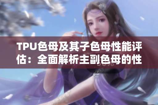 TPU色母及其子色母性能評(píng)估：全面解析主副色母的性能特點(diǎn)
