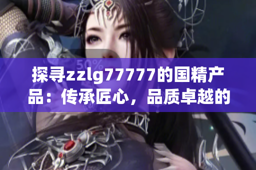 探尋zzlg77777的國精產(chǎn)品：傳承匠心，品質(zhì)卓越的全新體驗