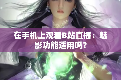 在手機(jī)上觀看B站直播：魅影功能適用嗎？