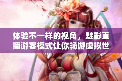 體驗(yàn)不一樣的視角，魅影直播游客模式讓你暢游虛擬世界