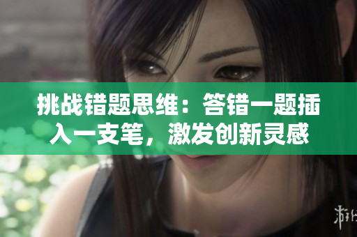 挑戰(zhàn)錯(cuò)題思維：答錯(cuò)一題插入一支筆，激發(fā)創(chuàng)新靈感