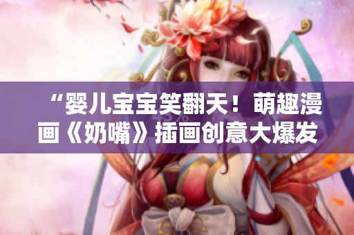“嬰兒寶寶笑翻天！萌趣漫畫《奶嘴》插畫創(chuàng)意大爆發(fā)，帶您探索無限次元樂趣！”