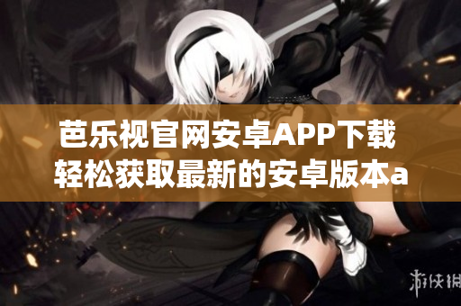 芭樂(lè)視官網(wǎng)安卓APP下載 輕松獲取最新的安卓版本app