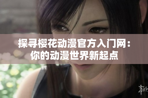 探尋櫻花動漫官方入門網(wǎng)：你的動漫世界新起點(diǎn)