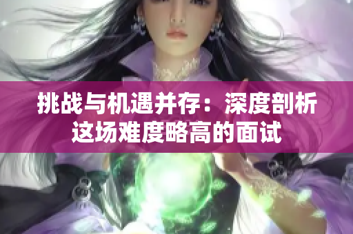 挑戰(zhàn)與機(jī)遇并存：深度剖析這場(chǎng)難度略高的面試