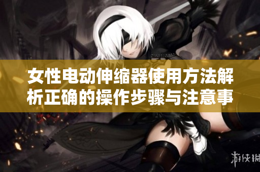 女性電動伸縮器使用方法解析正確的操作步驟與注意事項(xiàng)
