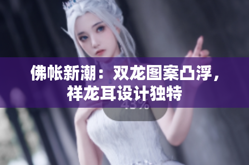 佛帳新潮：雙龍圖案凸浮，祥龍耳設(shè)計(jì)獨(dú)特