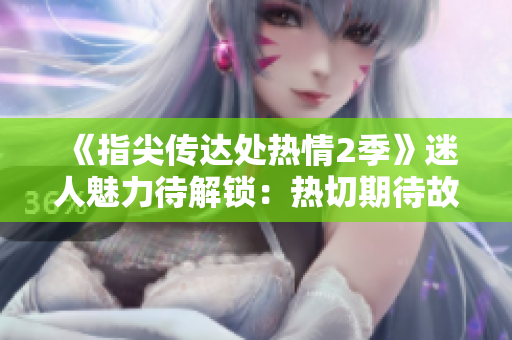 《指尖傳達(dá)處熱情2季》迷人魅力待解鎖：熱切期待故事續(xù)篇