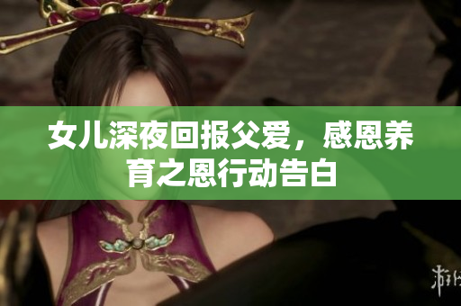 女兒深夜回報(bào)父愛，感恩養(yǎng)育之恩行動告白