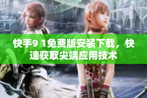 快手9 1免費(fèi)版安裝下載，快速獲取尖端應(yīng)用技術(shù)