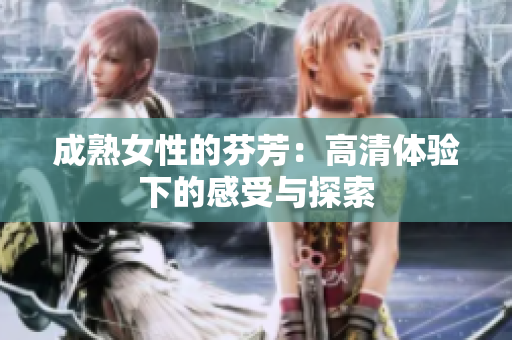 成熟女性的芬芳：高清體驗下的感受與探索