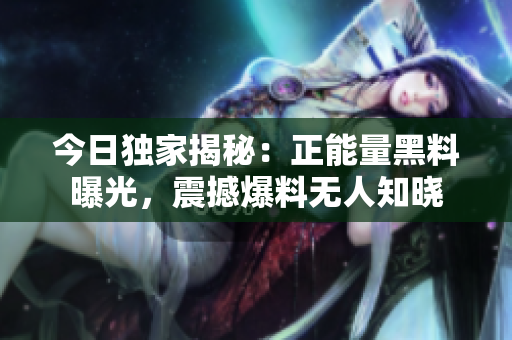 今日獨(dú)家揭秘：正能量黑料曝光，震撼爆料無(wú)人知曉