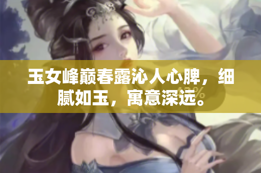 玉女峰巔春露沁人心脾，細膩如玉，寓意深遠。