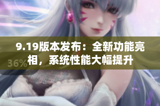 9.19版本發(fā)布：全新功能亮相，系統(tǒng)性能大幅提升