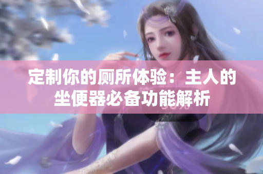 定制你的廁所體驗(yàn)：主人的坐便器必備功能解析