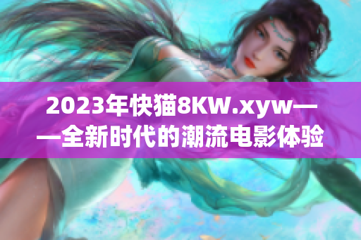 2023年快貓8KW.xyw——全新時(shí)代的潮流電影體驗(yàn)
