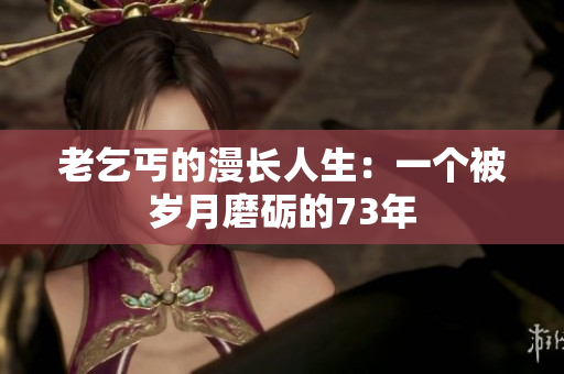 老乞丐的漫長(zhǎng)人生：一個(gè)被歲月磨礪的73年